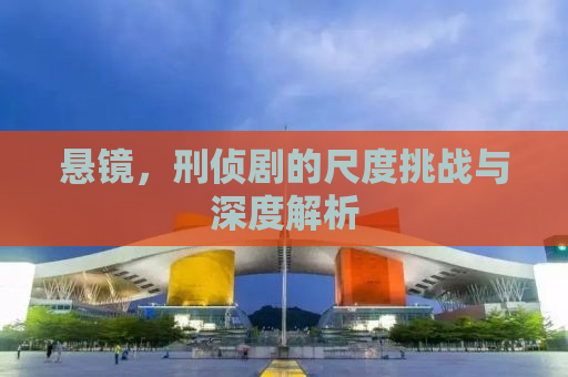 悬镜，刑侦剧的尺度挑战与深度解析