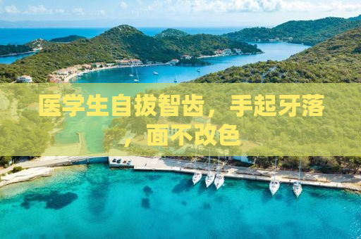 医学生自拔智齿，手起牙落，面不改色