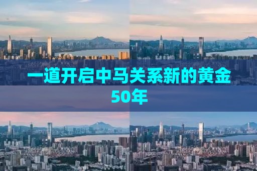 一道开启中马关系新的黄金50年