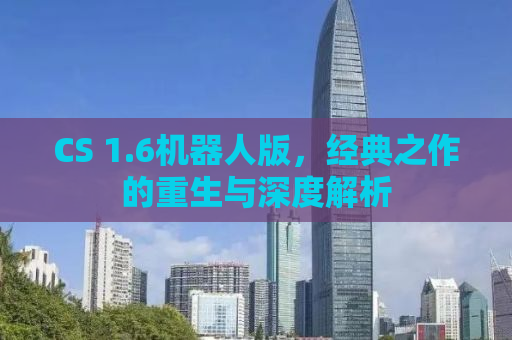 CS 1.6机器人版，经典之作的重生与深度解析
