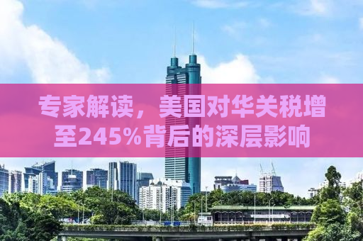 专家解读，美国对华关税增至245%背后的深层影响