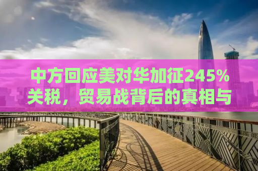 中方回应美对华加征245%关税，贸易战背后的真相与挑战