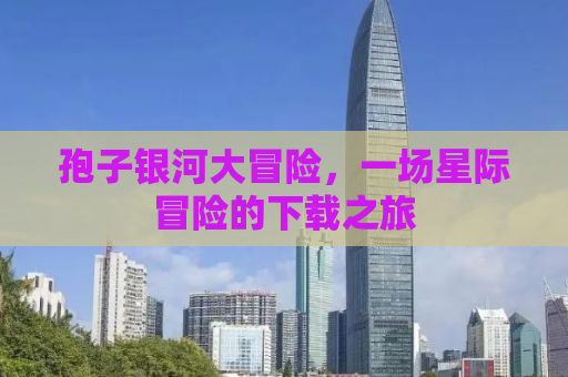 孢子银河大冒险，一场星际冒险的下载之旅