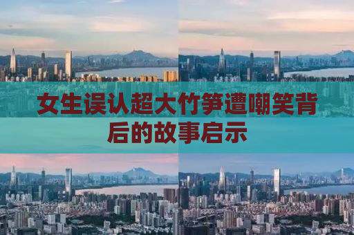 女生误认超大竹笋遭嘲笑背后的故事启示
