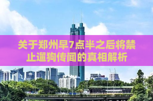 关于郑州早7点半之后将禁止遛狗传闻的真相解析