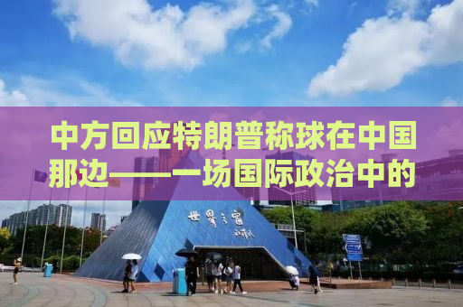 中方回应特朗普称球在中国那边——一场国际政治中的微妙对话