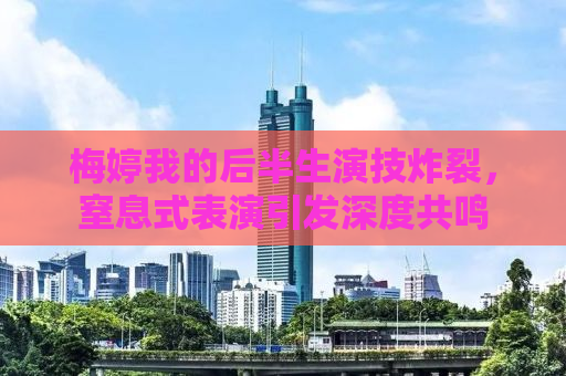 梅婷我的后半生演技炸裂，窒息式表演引发深度共鸣