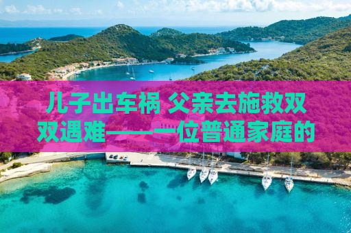 儿子出车祸 父亲去施救双双遇难——一位普通家庭的生死瞬间