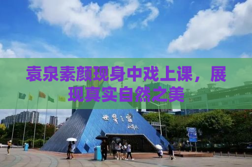 袁泉素颜现身中戏上课，展现真实自然之美