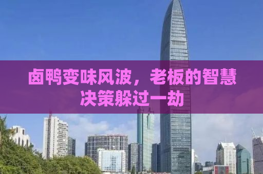 卤鸭变味风波，老板的智慧决策躲过一劫