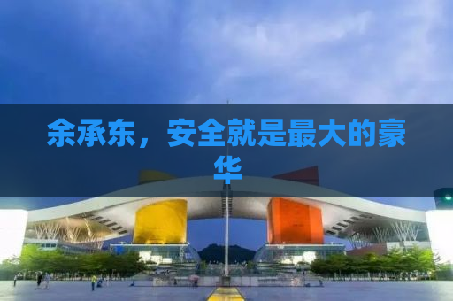 余承东，安全就是最大的豪华