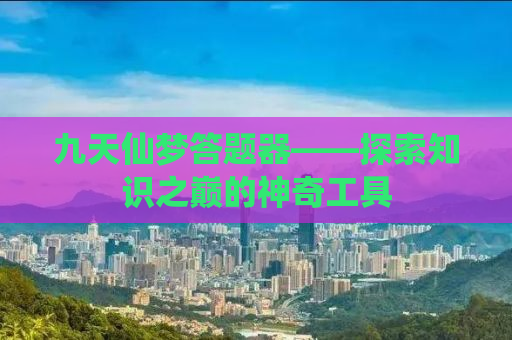 九天仙梦答题器——探索知识之巅的神奇工具