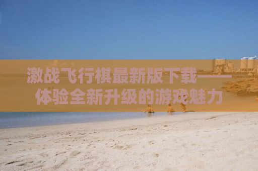 激战飞行棋最新版下载——体验全新升级的游戏魅力