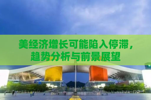 美经济增长可能陷入停滞，趋势分析与前景展望