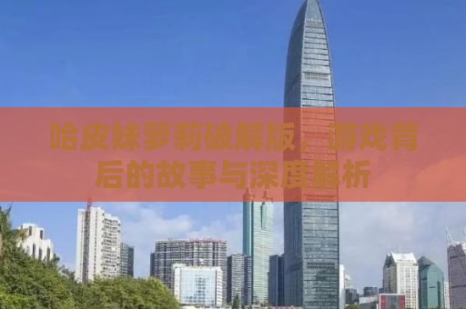 哈皮妹萝莉破解版，游戏背后的故事与深度解析