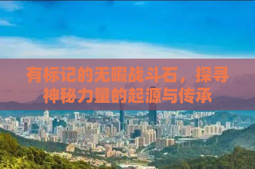 有标记的无暇战斗石，探寻神秘力量的起源与传承