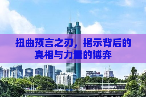 扭曲预言之刃，揭示背后的真相与力量的博弈