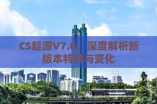 CS起源V7.0，深度解析新版本特性与变化