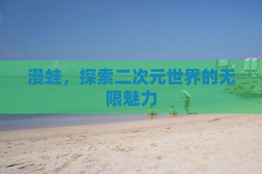 漫蛙，探索二次元世界的无限魅力