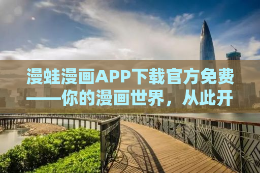 漫蛙漫画APP下载官方免费——你的漫画世界，从此开始