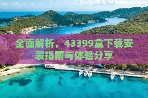 全面解析，43399盒下载安装指南与体验分享