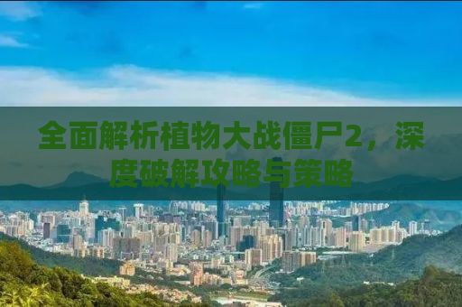 全面解析植物大战僵尸2，深度破解攻略与策略