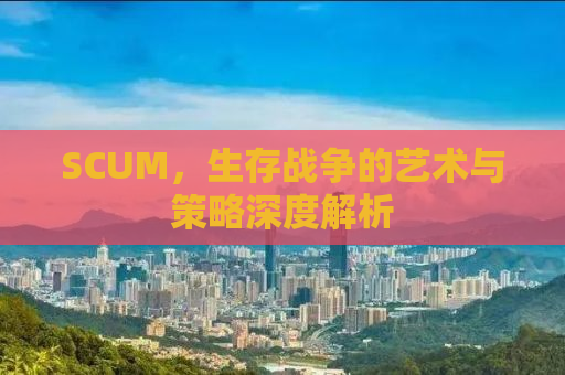 SCUM，生存战争的艺术与策略深度解析