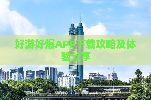 好游好爆APP下载攻略及体验分享