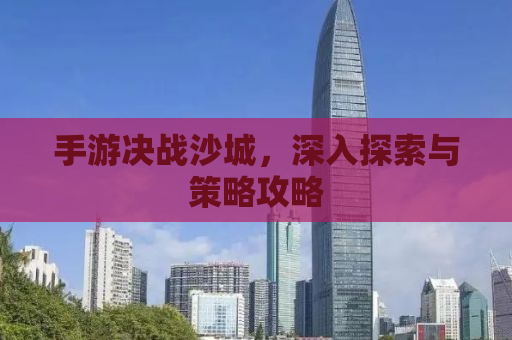 手游决战沙城，深入探索与策略攻略