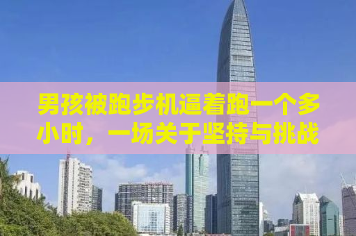 男孩被跑步机逼着跑一个多小时，一场关于坚持与挑战的较量