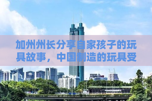 加州州长分享自家孩子的玩具故事，中国制造的玩具受欢迎