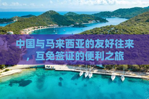 中国与马来西亚的友好往来，互免签证的便利之旅