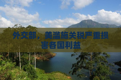外交部，美滥施关税严重损害各国利益