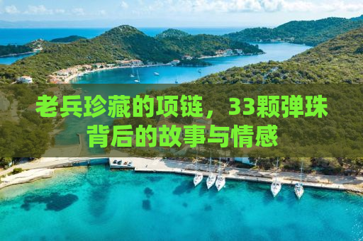 老兵珍藏的项链，33颗弹珠背后的故事与情感