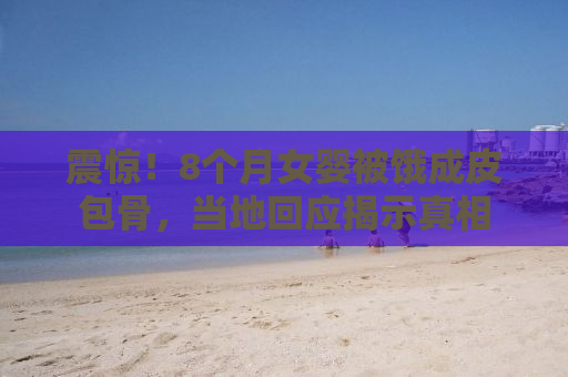 震惊！8个月女婴被饿成皮包骨，当地回应揭示真相