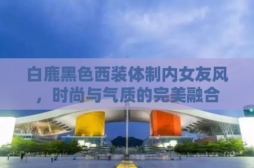 白鹿黑色西装体制内女友风，时尚与气质的完美融合