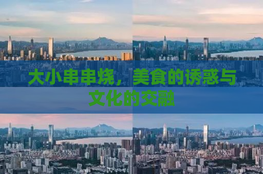 大小串串烧，美食的诱惑与文化的交融