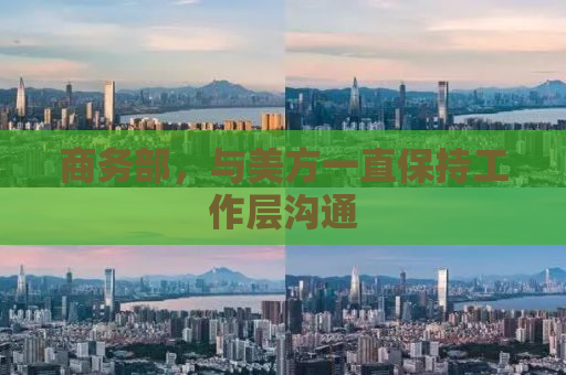 商务部，与美方一直保持工作层沟通