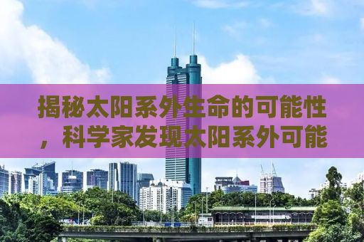 揭秘太阳系外生命的可能性，科学家发现太阳系外可能存在生命迹象