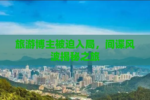 旅游博主被迫入局，间谍风波揭秘之旅