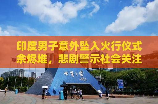 印度男子意外坠入火行仪式余烬堆，悲剧警示社会关注安全议题