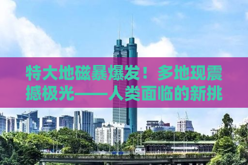 特大地磁暴爆发！多地现震撼极光——人类面临的新挑战与机遇