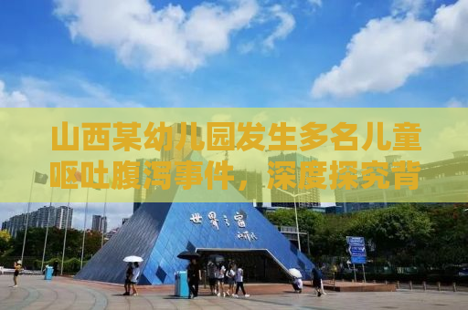 山西某幼儿园发生多名儿童呕吐腹泻事件，深度探究背后的原因与应对之策