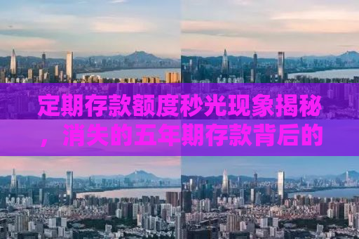 定期存款额度秒光现象揭秘，消失的五年期存款背后的真相