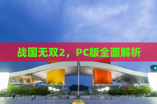 战国无双2，PC版全面解析