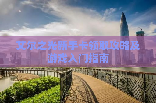 艾尔之光新手卡领取攻略及游戏入门指南