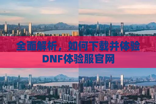 全面解析，如何下载并体验DNF体验服官网