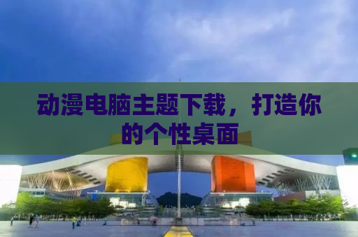 动漫电脑主题下载，打造你的个性桌面