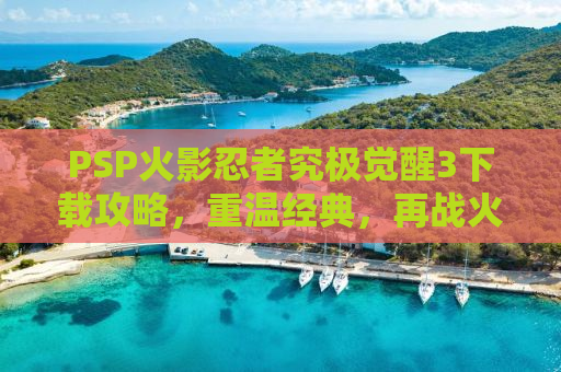 PSP火影忍者究极觉醒3下载攻略，重温经典，再战火影之路！
