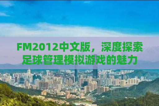 FM2012中文版，深度探索足球管理模拟游戏的魅力
